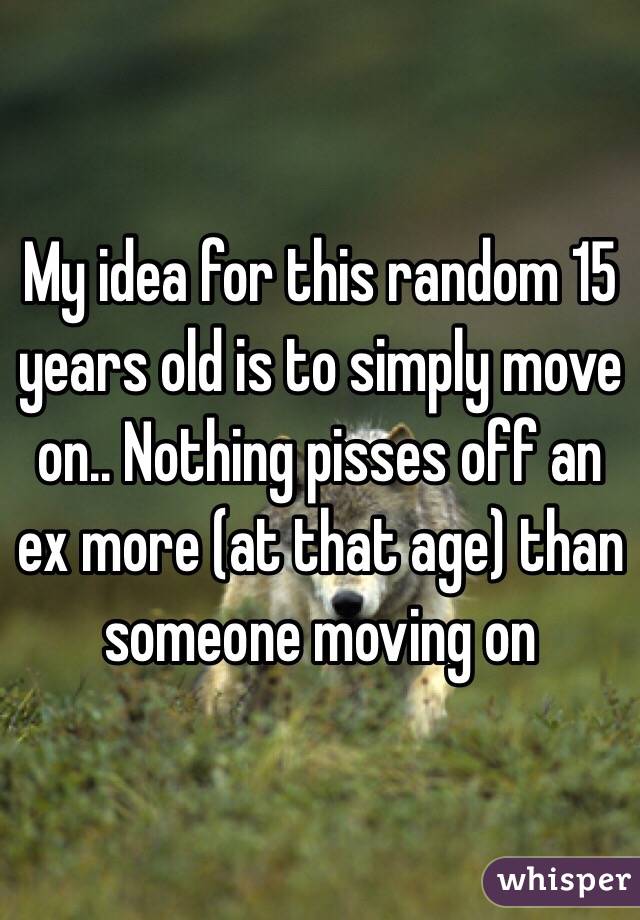 My idea for this random 15 years old is to simply move on.. Nothing pisses off an ex more (at that age) than someone moving on