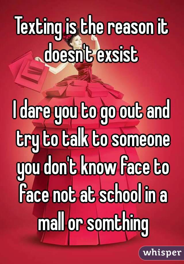 Texting is the reason it doesn't exsist 

I dare you to go out and try to talk to someone you don't know face to face not at school in a mall or somthing