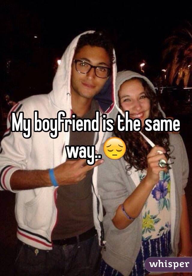 My boyfriend is the same way..😔