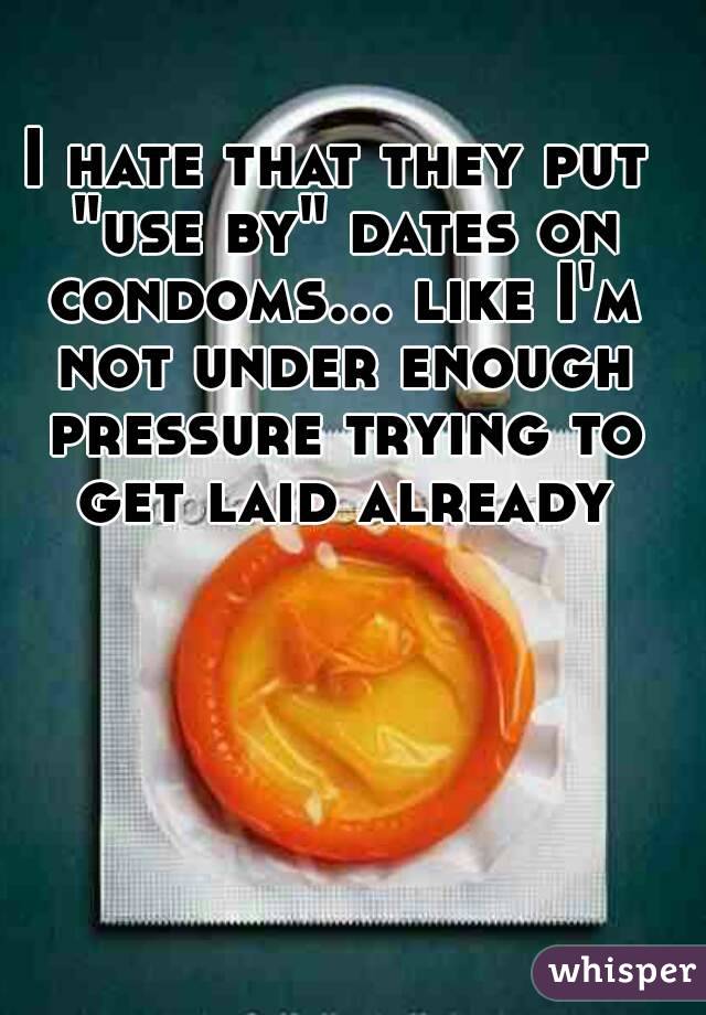 I hate that they put "use by" dates on condoms... like I'm not under enough pressure trying to get laid already