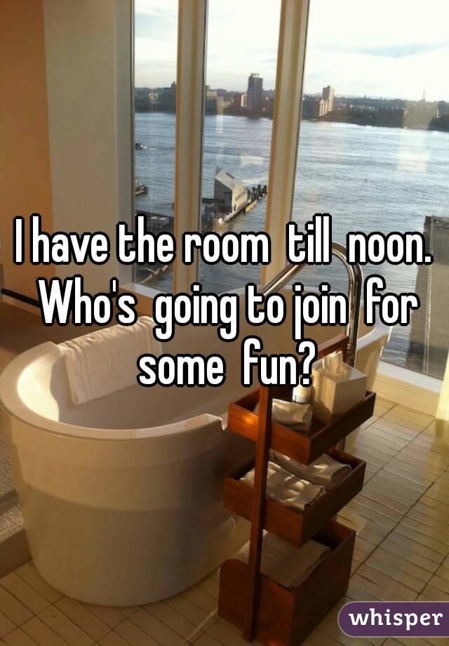 I have the room  till  noon. Who's  going to join  for some  fun?