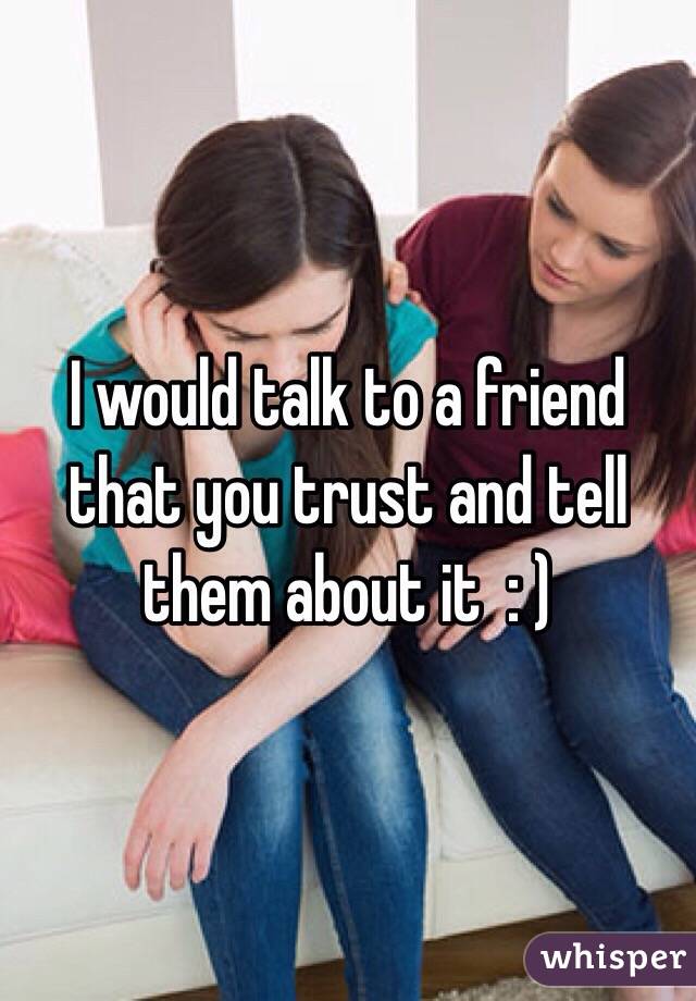 I would talk to a friend that you trust and tell them about it  : )