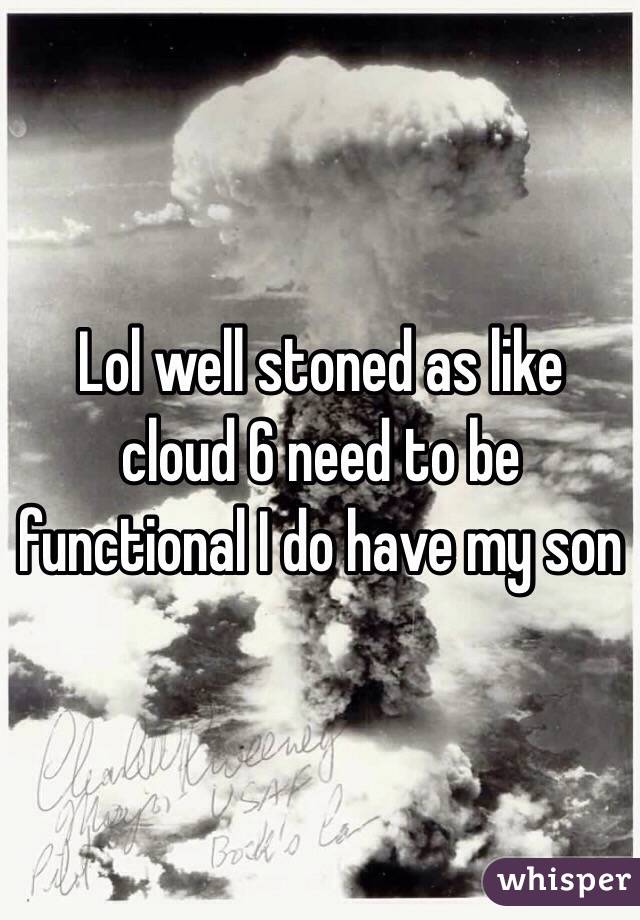 Lol well stoned as like cloud 6 need to be functional I do have my son 