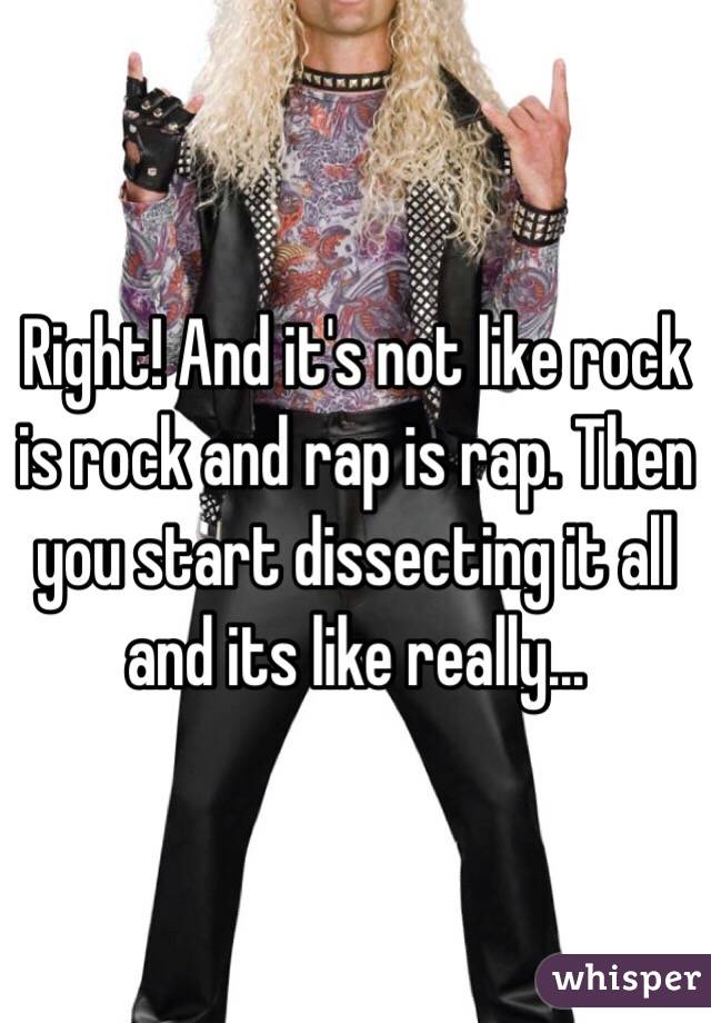 Right! And it's not like rock is rock and rap is rap. Then you start dissecting it all and its like really... 