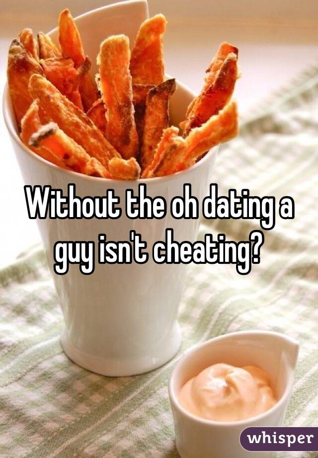 Without the oh dating a guy isn't cheating? 