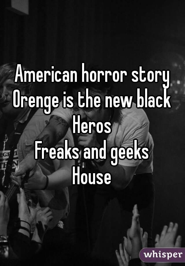 American horror story
Orenge is the new black
Heros
Freaks and geeks
House
