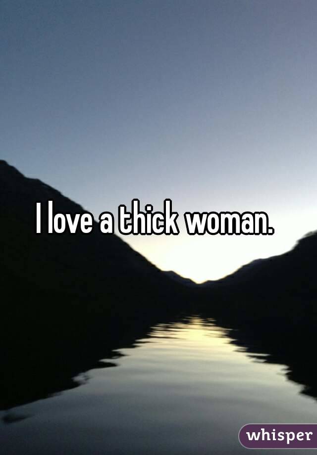 I love a thick woman. 