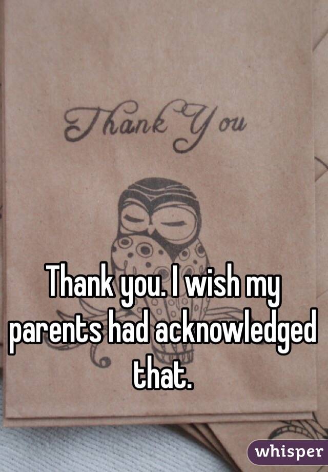 Thank you. I wish my parents had acknowledged that. 