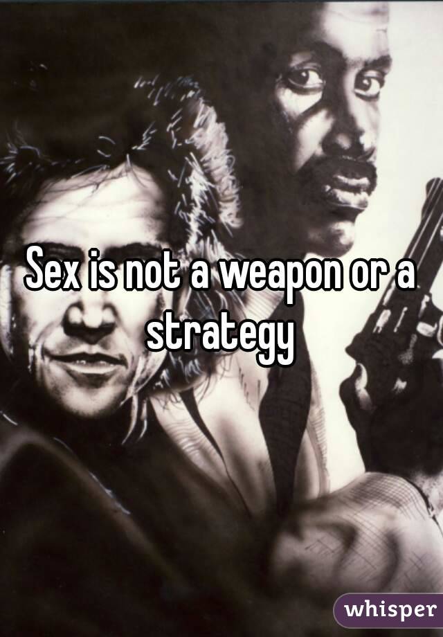 Sex is not a weapon or a strategy 