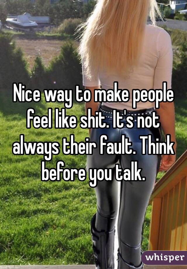 Nice way to make people feel like shit. It's not always their fault. Think before you talk. 