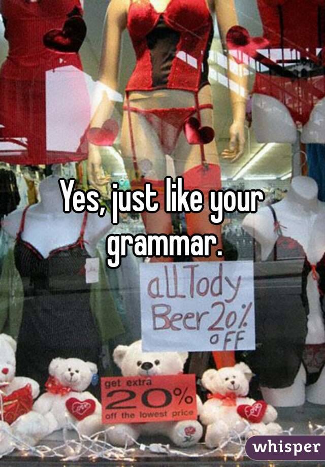 Yes, just like your grammar.
