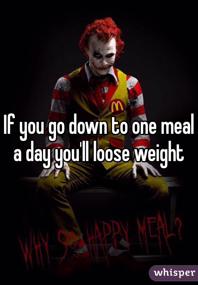 If you go down to one meal a day you'll loose weight