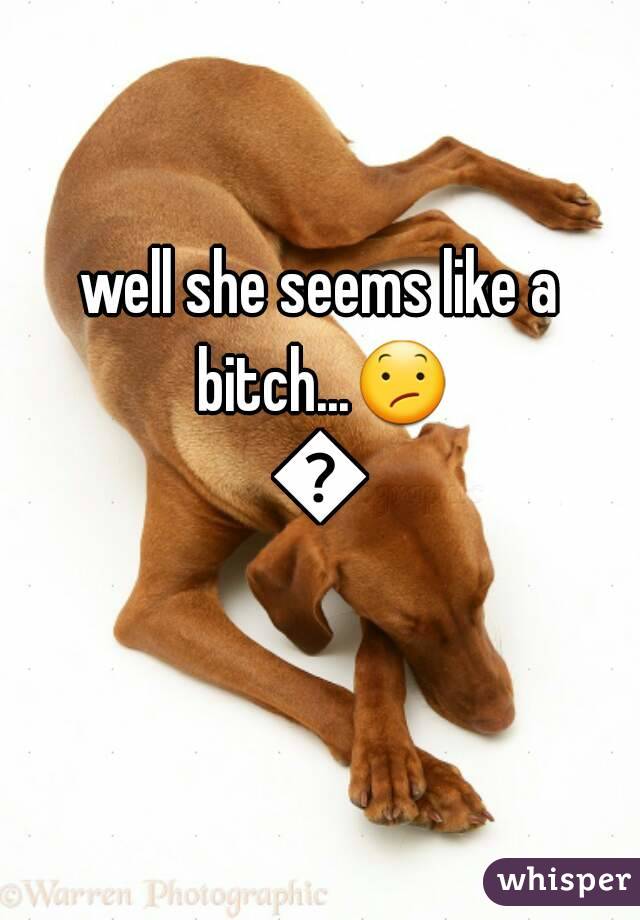 well she seems like a bitch...😕😕