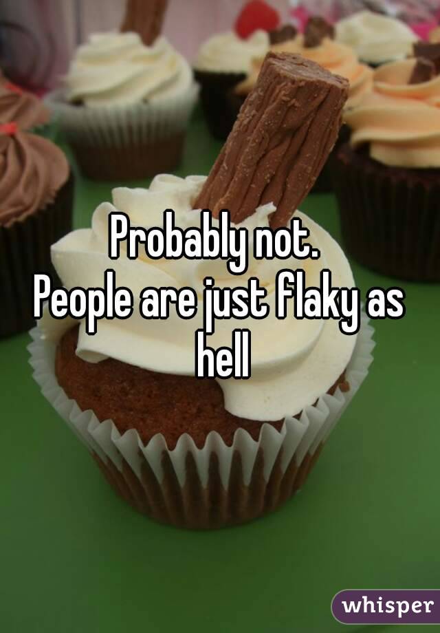 Probably not. 
People are just flaky as hell