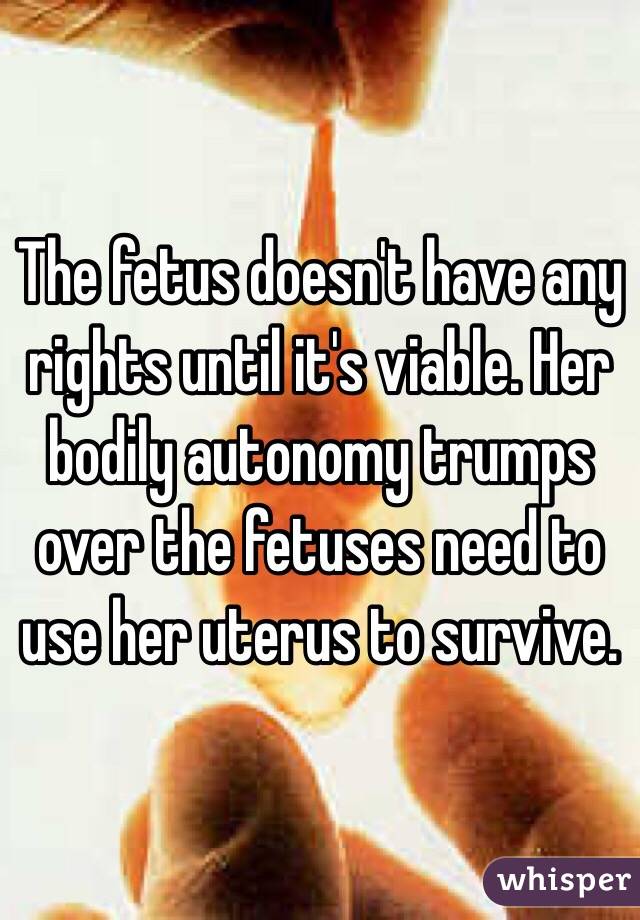 The fetus doesn't have any rights until it's viable. Her bodily autonomy trumps over the fetuses need to use her uterus to survive. 