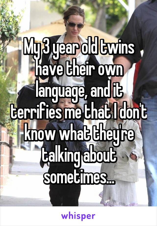 My 3 year old twins have their own language, and it terrifies me that I don't know what they're talking about sometimes...