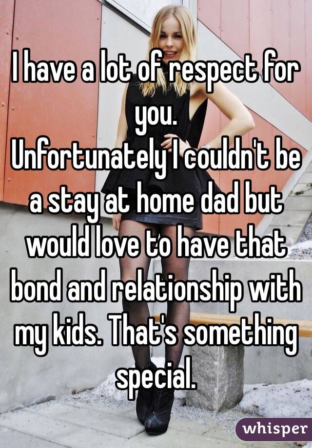 I have a lot of respect for you. 
Unfortunately I couldn't be a stay at home dad but would love to have that bond and relationship with my kids. That's something special. 