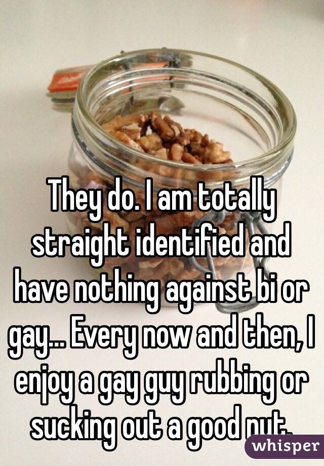 They do. I am totally straight identified and have nothing against bi or gay... Every now and then, I enjoy a gay guy rubbing or sucking out a good nut. 