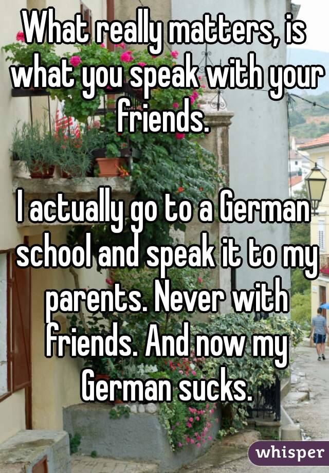 What really matters, is what you speak with your friends. 

I actually go to a German school and speak it to my parents. Never with friends. And now my German sucks.