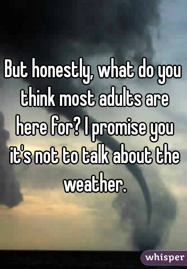 But honestly, what do you think most adults are here for? I promise you it's not to talk about the weather.
