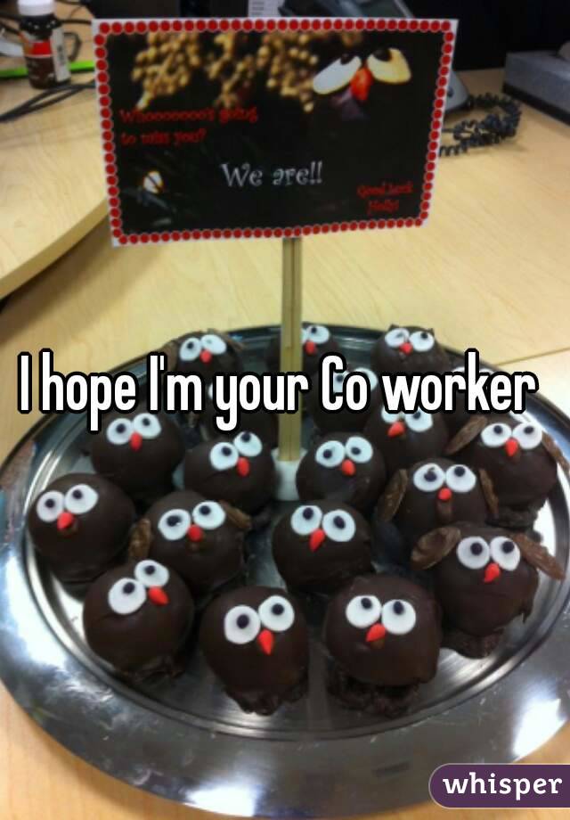 I hope I'm your Co worker 