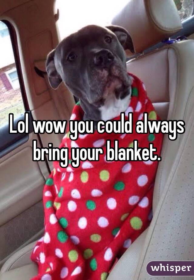 Lol wow you could always bring your blanket. 