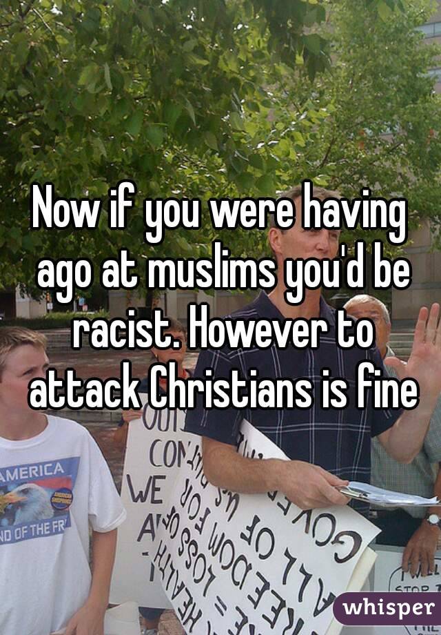 Now if you were having ago at muslims you'd be racist. However to attack Christians is fine