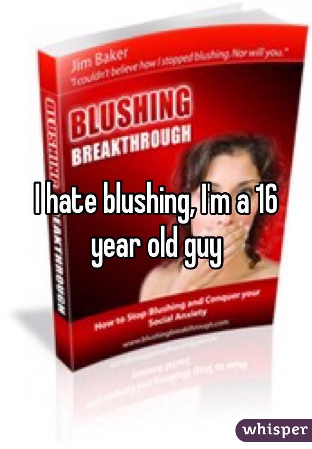 I hate blushing, I'm a 16 year old guy