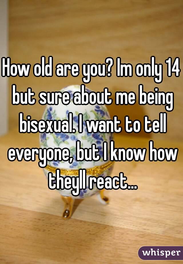 How old are you? Im only 14 but sure about me being bisexual. I want to tell everyone, but I know how theyll react...