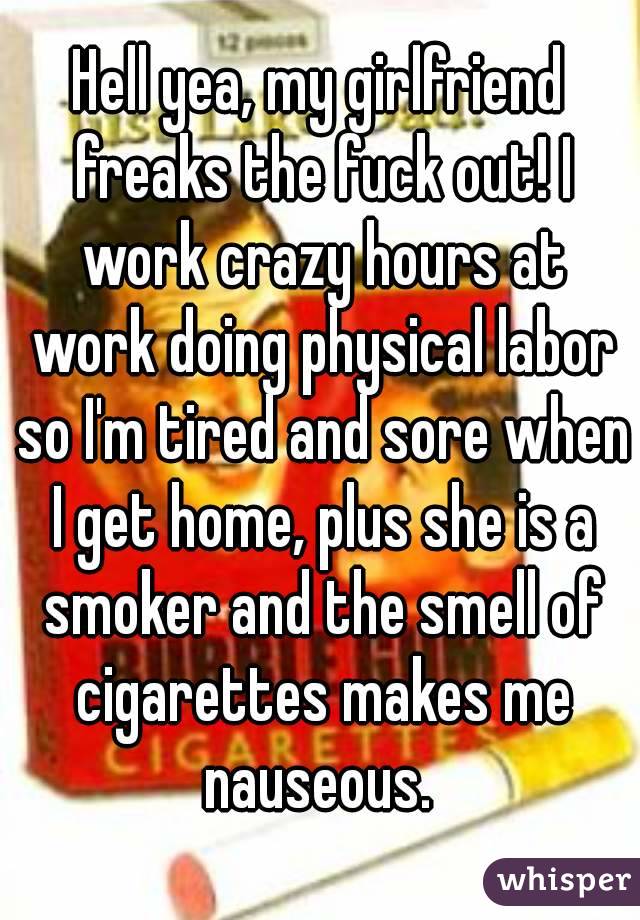 Hell yea, my girlfriend freaks the fuck out! I work crazy hours at work doing physical labor so I'm tired and sore when I get home, plus she is a smoker and the smell of cigarettes makes me nauseous. 