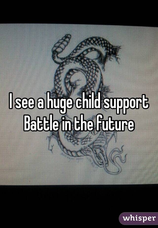I see a huge child support
Battle in the future