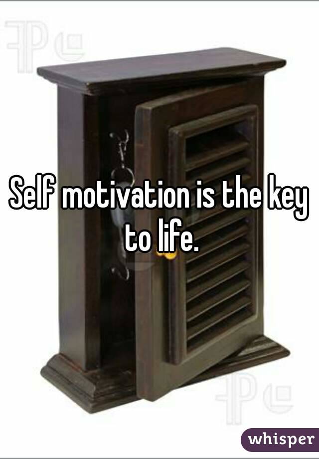 Self motivation is the key to life.
