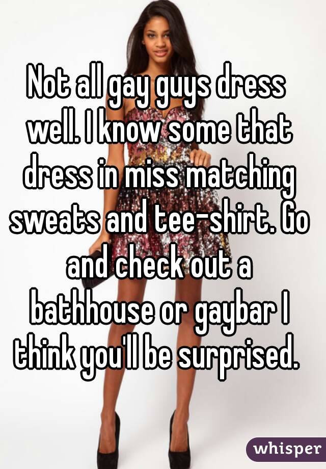 Not all gay guys dress well. I know some that dress in miss matching sweats and tee-shirt. Go and check out a bathhouse or gaybar I think you'll be surprised. 