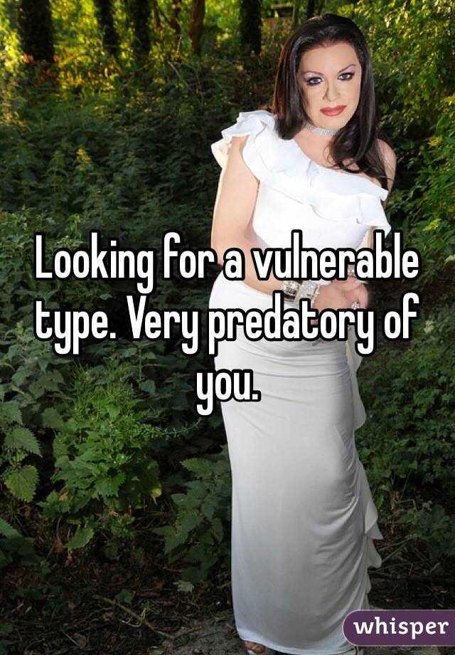 Looking for a vulnerable type. Very predatory of you.