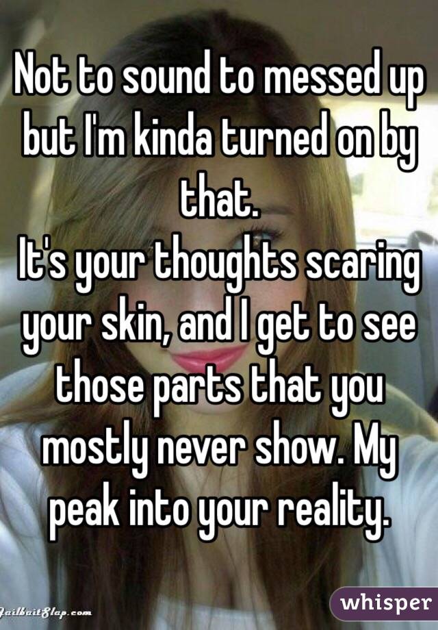 Not to sound to messed up but I'm kinda turned on by that. 
It's your thoughts scaring your skin, and I get to see those parts that you mostly never show. My peak into your reality. 
