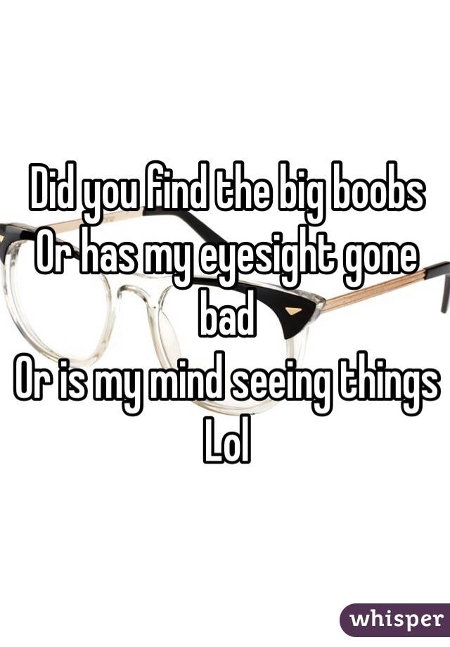Did you find the big boobs
Or has my eyesight gone bad
Or is my mind seeing things 
Lol