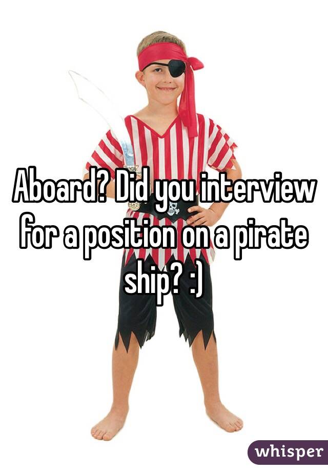 Aboard? Did you interview for a position on a pirate ship? :)