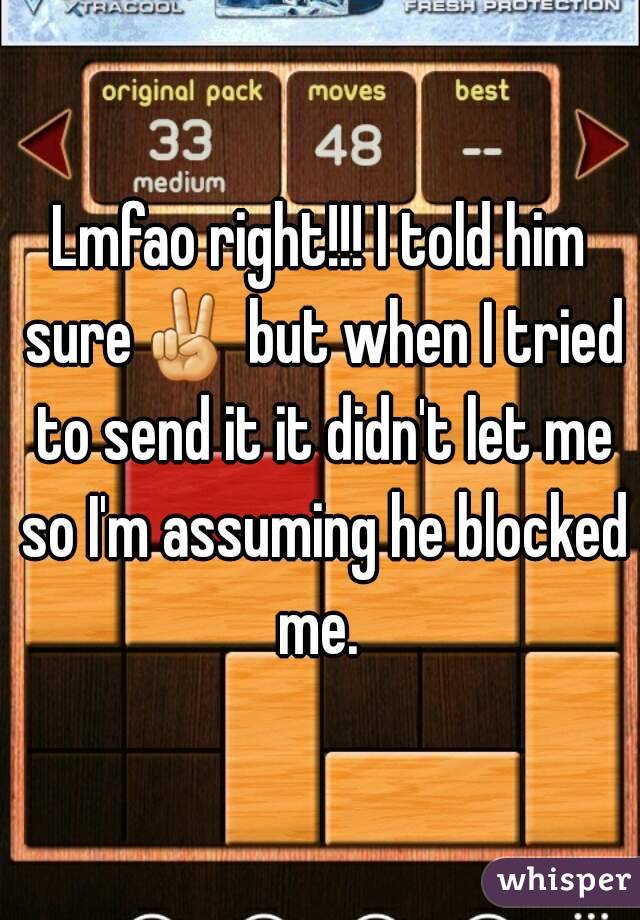 Lmfao right!!! I told him sure✌ but when I tried to send it it didn't let me so I'm assuming he blocked me. 