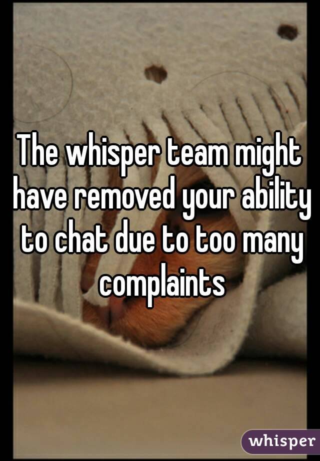 The whisper team might have removed your ability to chat due to too many complaints