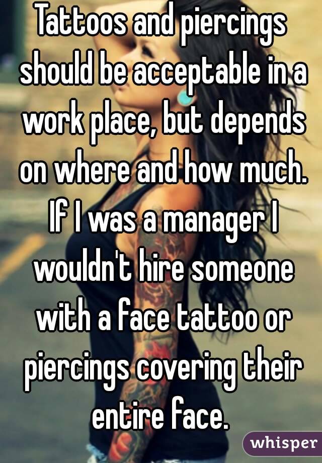 Tattoos and piercings should be acceptable in a work place, but depends on where and how much. If I was a manager I wouldn't hire someone with a face tattoo or piercings covering their entire face. 