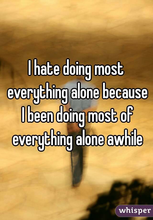 I hate doing most everything alone because I been doing most of everything alone awhile