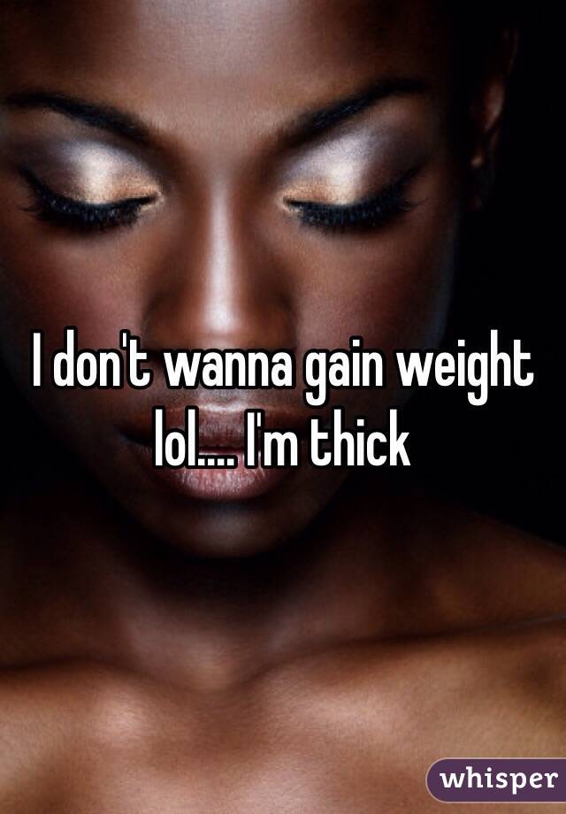I don't wanna gain weight lol.... I'm thick