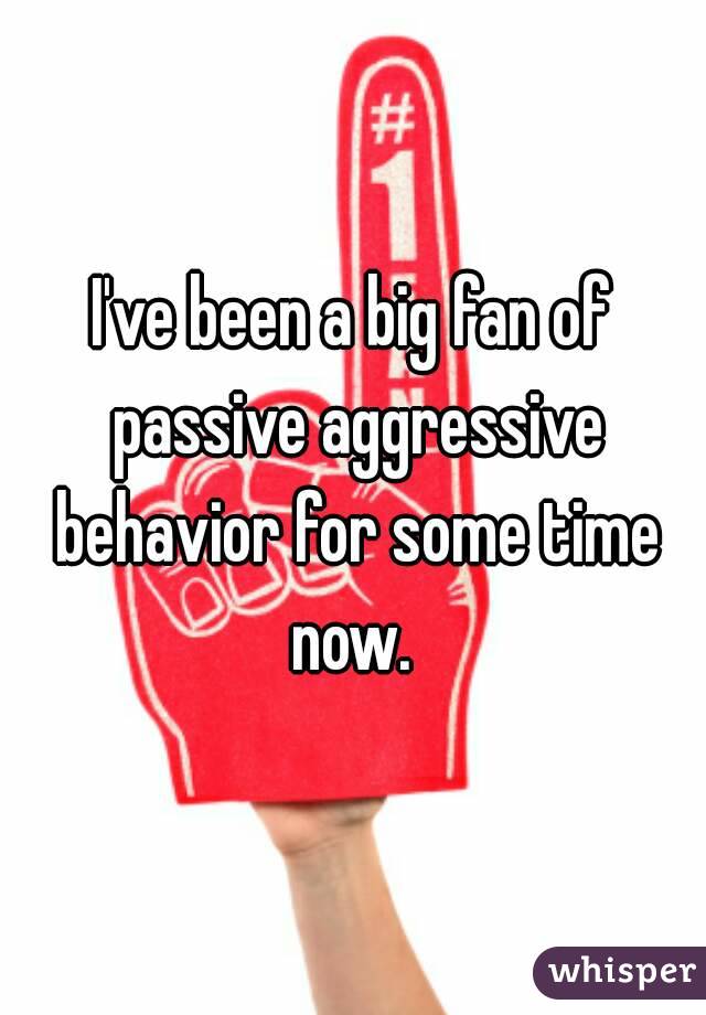 I've been a big fan of passive aggressive behavior for some time now. 