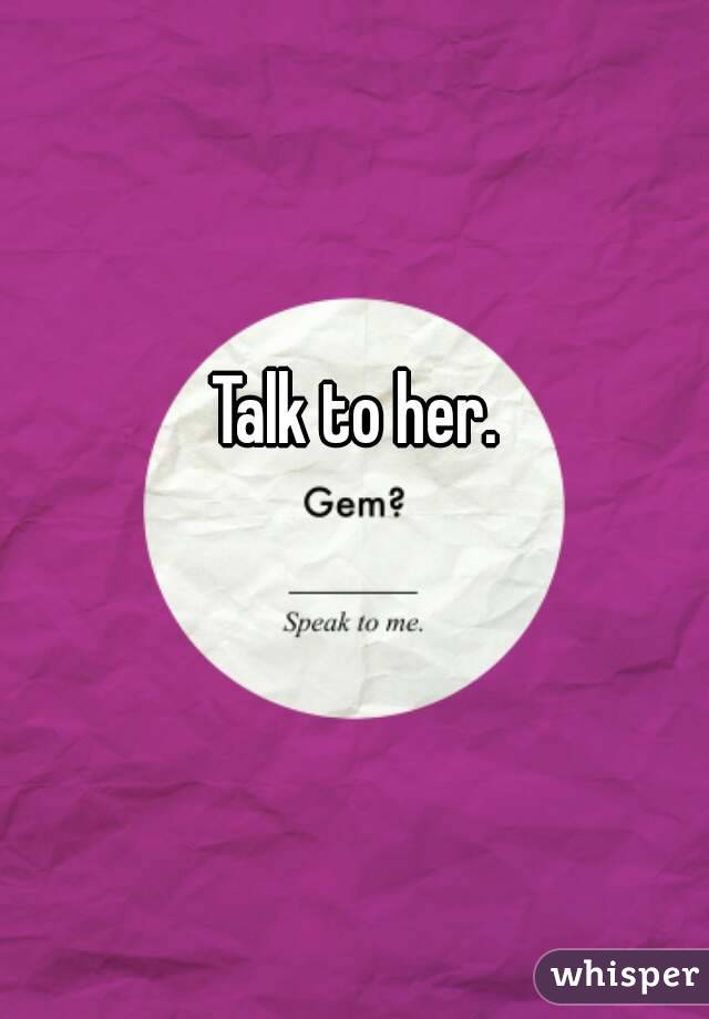 Talk to her.  