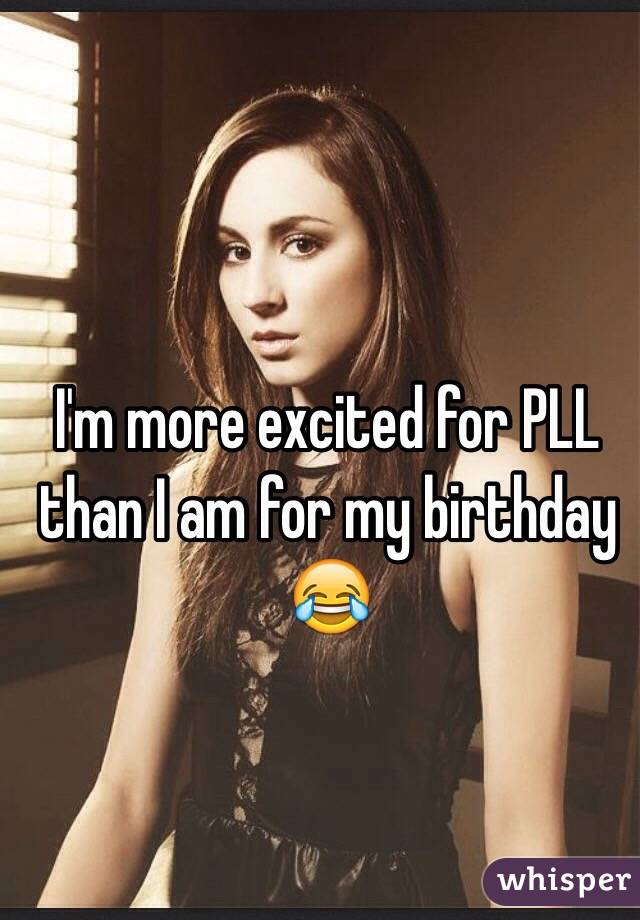 I'm more excited for PLL than I am for my birthday 😂