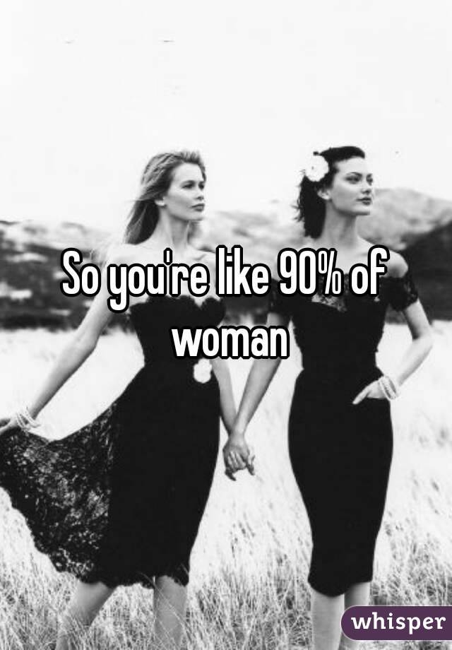 So you're like 90% of woman