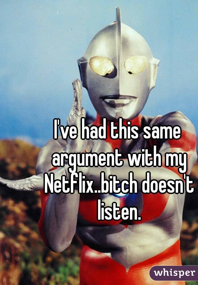 I've had this same argument with my Netflix..bitch doesn't listen.