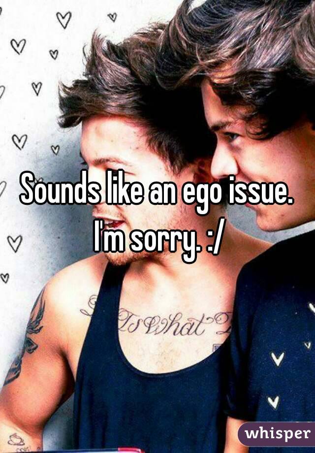 Sounds like an ego issue. I'm sorry. :/