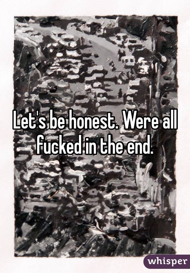Let's be honest. Were all fucked in the end. 