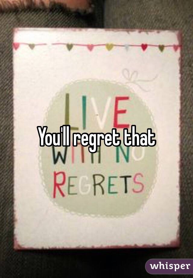 You'll regret that 